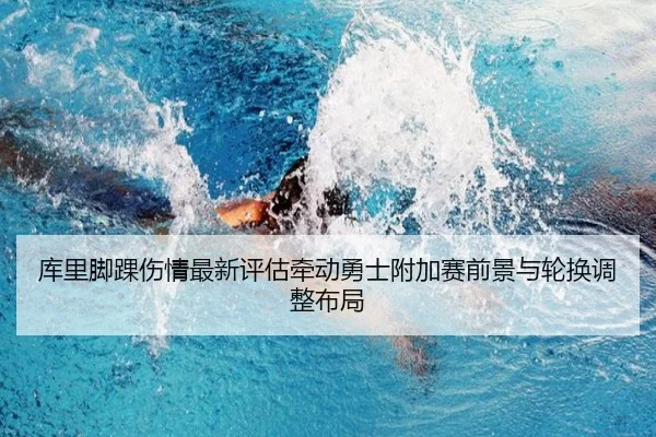 库里脚踝伤情最新评估牵动勇士附加赛前景与轮换调整布局