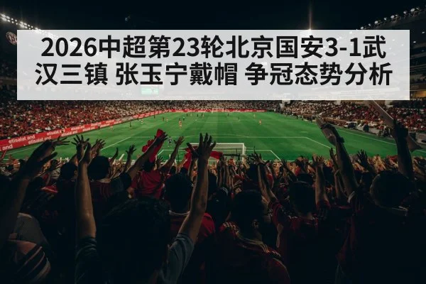 2026中超第23轮北京国安3-1武汉三镇 张玉宁戴帽 争冠态势分析