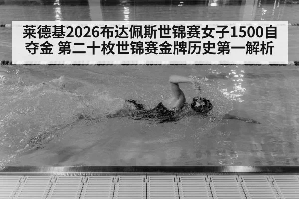 莱德基2026布达佩斯世锦赛女子1500自夺金 第二十枚世锦赛金牌历史第一解析