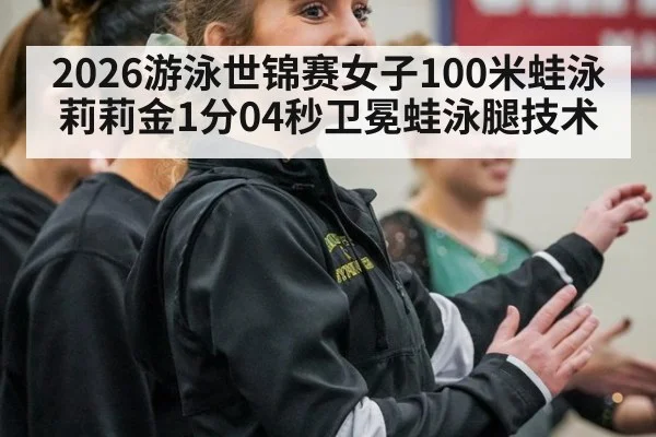 2026游泳世锦赛女子100米蛙泳莉莉金1分04秒卫冕蛙泳腿技术