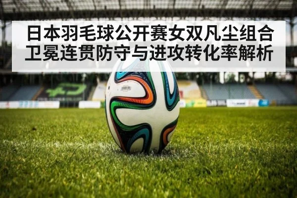 日本羽毛球公开赛女双凡尘组合卫冕连贯防守与进攻转化率解析