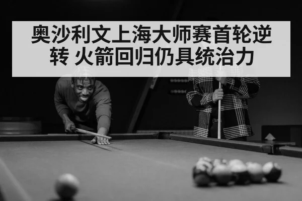 奥沙利文上海大师赛首轮逆转 火箭回归仍具统治力