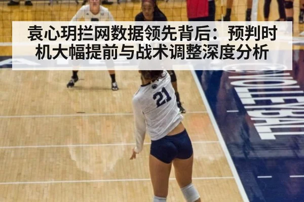 袁心玥拦网数据领先背后：预判时机大幅提前与战术调整深度分析