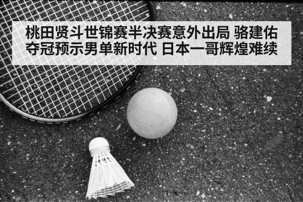 桃田贤斗世锦赛半决赛意外出局 骆建佑夺冠预示男单新时代 日本一哥辉煌难续
