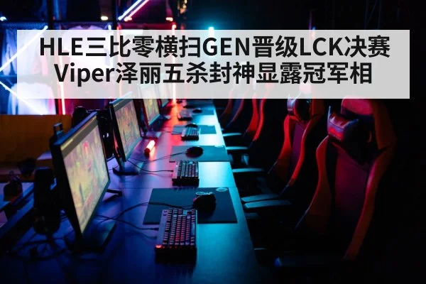 HLE三比零横扫GEN晋级LCK决赛 Viper泽丽五杀封神显露冠军相