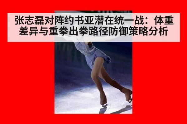 张志磊对阵约书亚潜在统一战：体重差异与重拳出拳路径防御策略分析