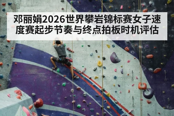 邓丽娟2026世界攀岩锦标赛女子速度赛起步节奏与终点拍板时机评估