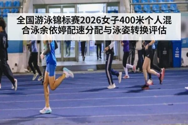 全国游泳锦标赛2026女子400米个人混合泳余依婷配速分配与泳姿转换评估
