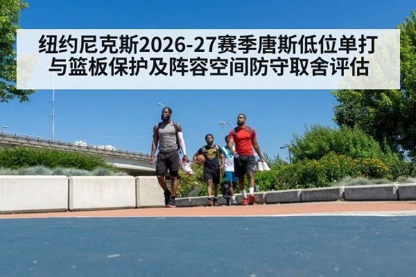 纽约尼克斯2026-27赛季唐斯低位单打与篮板保护及阵容空间防守取舍评估