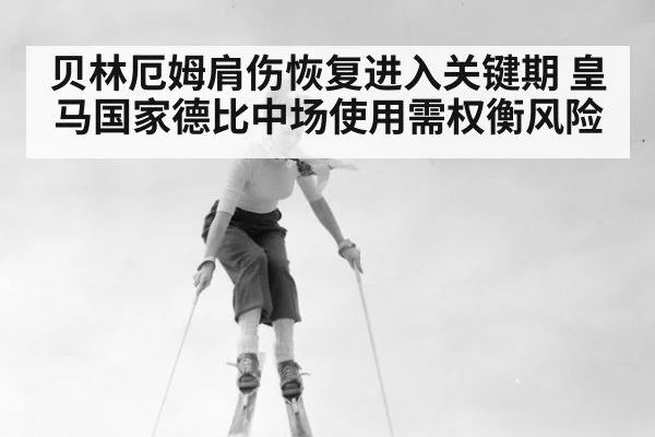 贝林厄姆肩伤恢复进入关键期 皇马国家德比中场使用需权衡风险